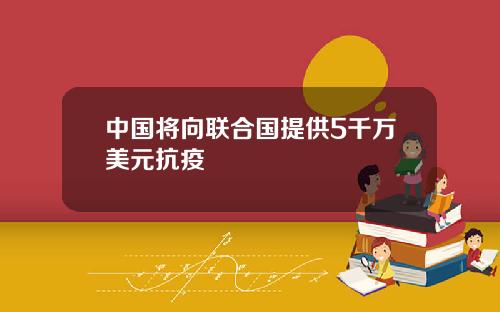 中国将向联合国提供5千万美元抗疫