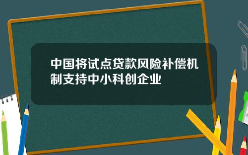 中国将试点贷款风险补偿机制支持中小科创企业