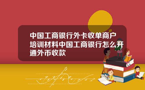 中国工商银行外卡收单商户培训材料中国工商银行怎么开通外币收款