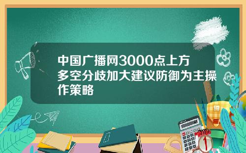 中国广播网3000点上方多空分歧加大建议防御为主操作策略