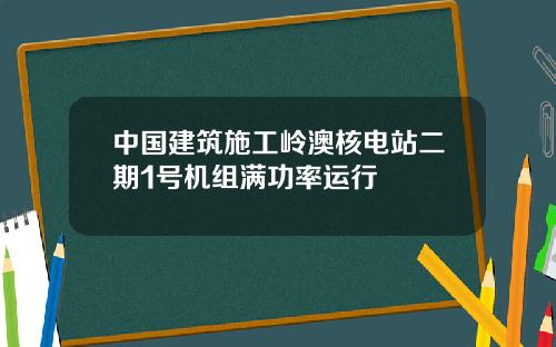 中国建筑施工岭澳核电站二期1号机组满功率运行