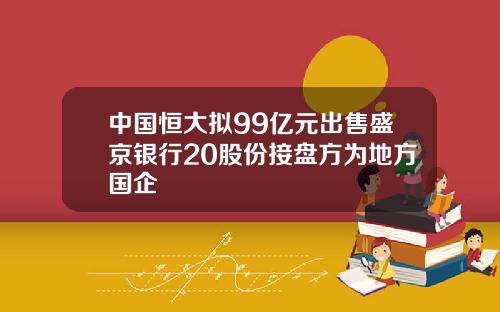 中国恒大拟99亿元出售盛京银行20股份接盘方为地方国企