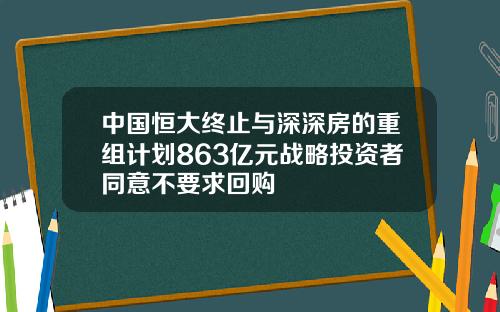 中国恒大终止与深深房的重组计划863亿元战略投资者同意不要求回购