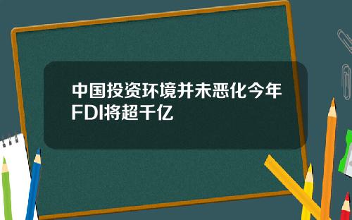 中国投资环境并未恶化今年FDI将超千亿