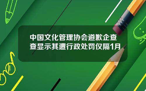 中国文化管理协会道歉企查查显示其遭行政处罚仅隔1月