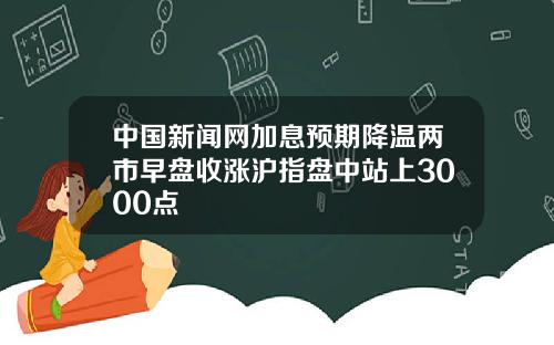 中国新闻网加息预期降温两市早盘收涨沪指盘中站上3000点