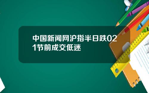 中国新闻网沪指半日跌021节前成交低迷