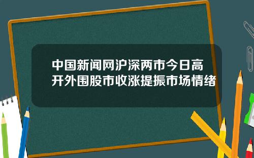 中国新闻网沪深两市今日高开外围股市收涨提振市场情绪