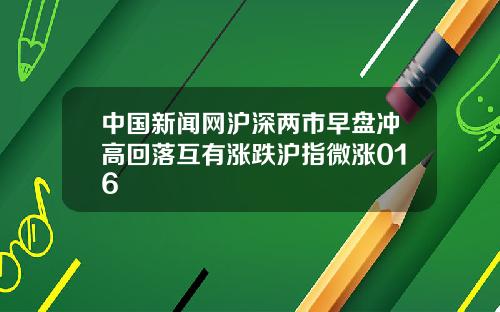 中国新闻网沪深两市早盘冲高回落互有涨跌沪指微涨016