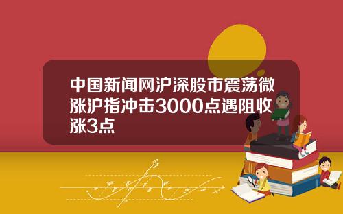 中国新闻网沪深股市震荡微涨沪指冲击3000点遇阻收涨3点