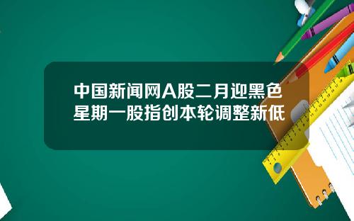 中国新闻网A股二月迎黑色星期一股指创本轮调整新低