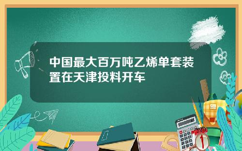 中国最大百万吨乙烯单套装置在天津投料开车