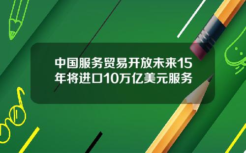 中国服务贸易开放未来15年将进口10万亿美元服务