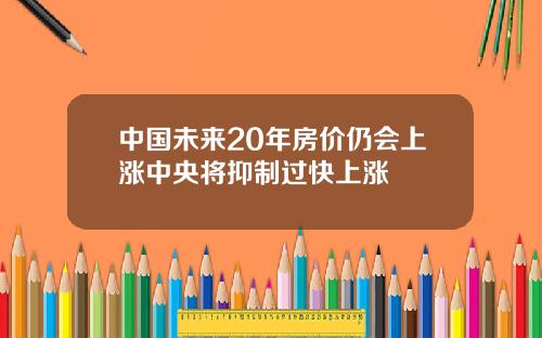 中国未来20年房价仍会上涨中央将抑制过快上涨