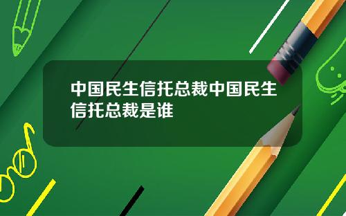 中国民生信托总裁中国民生信托总裁是谁