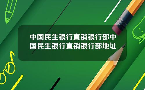 中国民生银行直销银行部中国民生银行直销银行部地址