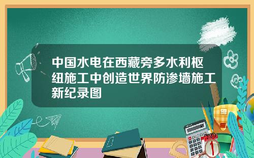 中国水电在西藏旁多水利枢纽施工中创造世界防渗墙施工新纪录图