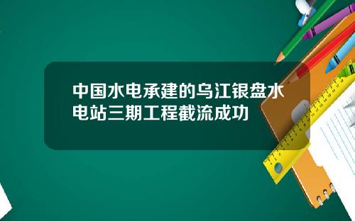 中国水电承建的乌江银盘水电站三期工程截流成功