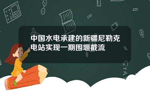 中国水电承建的新疆尼勒克电站实现一期围堰截流