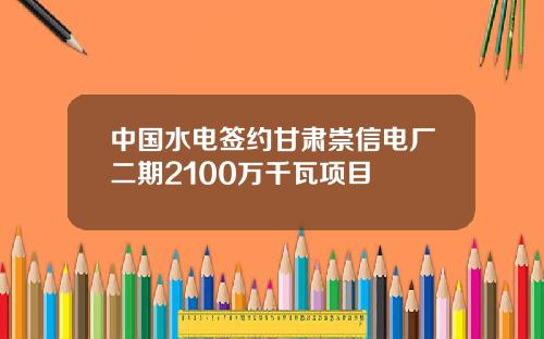 中国水电签约甘肃崇信电厂二期2100万千瓦项目