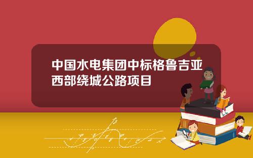 中国水电集团中标格鲁吉亚西部绕城公路项目