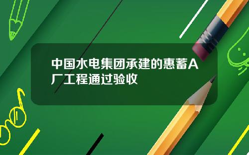 中国水电集团承建的惠蓄A厂工程通过验收