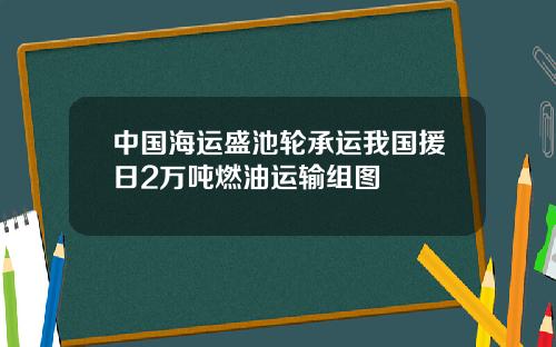 中国海运盛池轮承运我国援日2万吨燃油运输组图