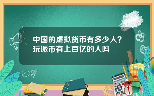 中国的虚拟货币有多少人？玩派币有上百亿的人吗