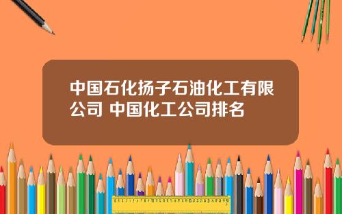 中国石化扬子石油化工有限公司 中国化工公司排名