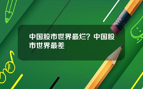 中国股市世界最烂？中国股市世界最差