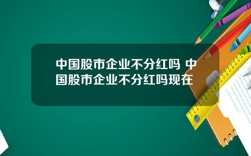 中国股市企业不分红吗 中国股市企业不分红吗现在