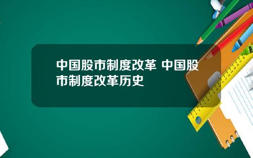 中国股市制度改革 中国股市制度改革历史