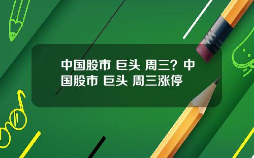 中国股市 巨头 周三？中国股市 巨头 周三涨停