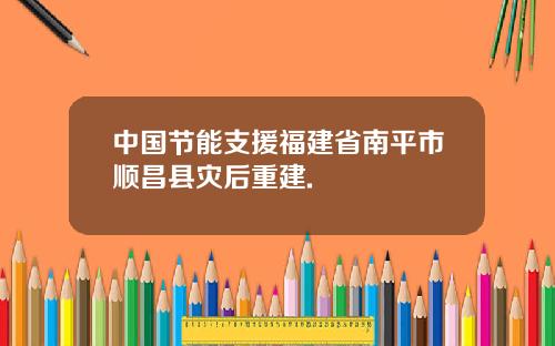 中国节能支援福建省南平市顺昌县灾后重建.