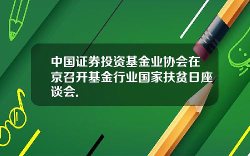 中国证券投资基金业协会在京召开基金行业国家扶贫日座谈会.