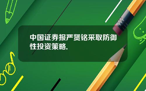 中国证券报严贤铭采取防御性投资策略.