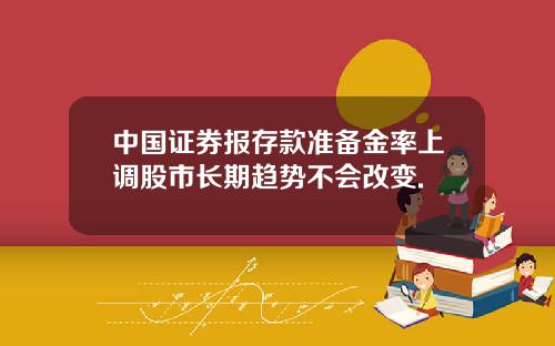 中国证券报存款准备金率上调股市长期趋势不会改变.