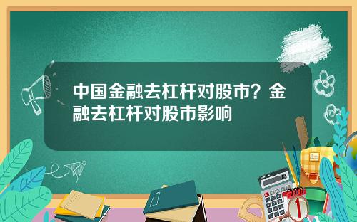 中国金融去杠杆对股市？金融去杠杆对股市影响