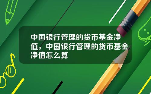 中国银行管理的货币基金净值，中国银行管理的货币基金净值怎么算