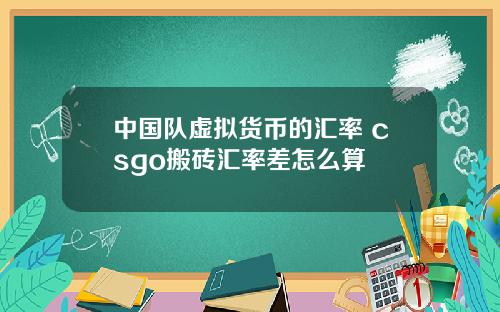 中国队虚拟货币的汇率 csgo搬砖汇率差怎么算