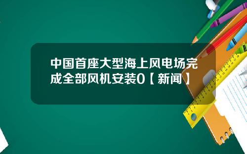 中国首座大型海上风电场完成全部风机安装0【新闻】