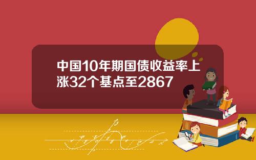 中国10年期国债收益率上涨32个基点至2867