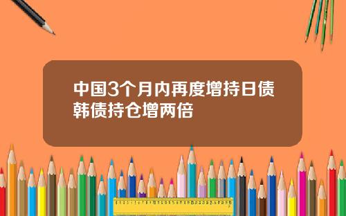 中国3个月内再度增持日债韩债持仓增两倍