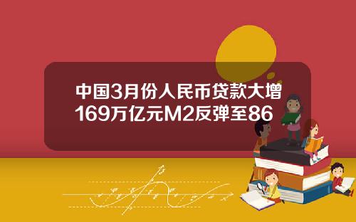 中国3月份人民币贷款大增169万亿元M2反弹至86