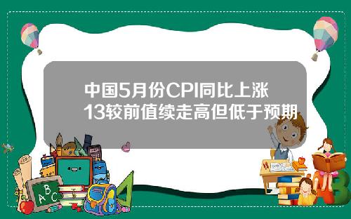 中国5月份CPI同比上涨13较前值续走高但低于预期