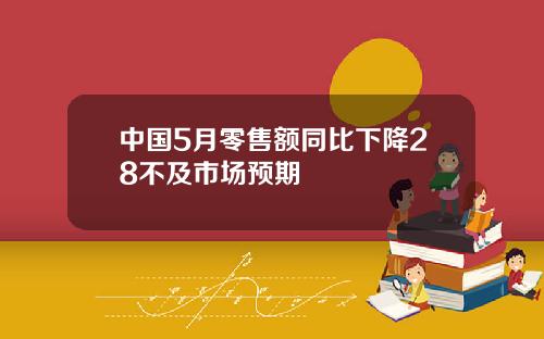 中国5月零售额同比下降28不及市场预期