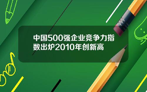 中国500强企业竞争力指数出炉2010年创新高