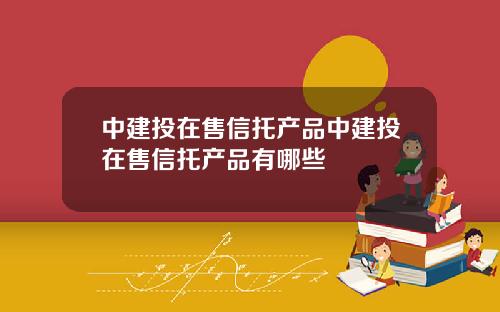 中建投在售信托产品中建投在售信托产品有哪些