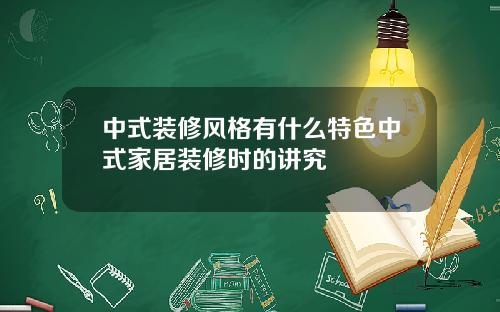 中式装修风格有什么特色中式家居装修时的讲究