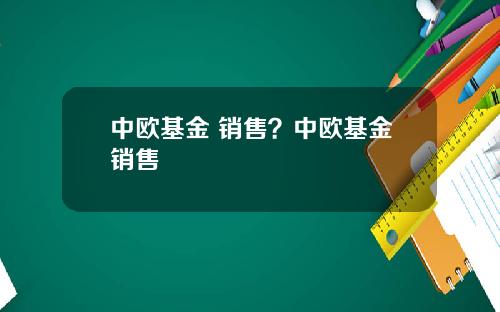 中欧基金 销售？中欧基金销售